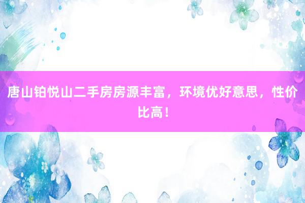 唐山铂悦山二手房房源丰富，环境优好意思，性价比高！
