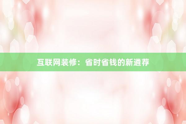 互联网装修：省时省钱的新遴荐