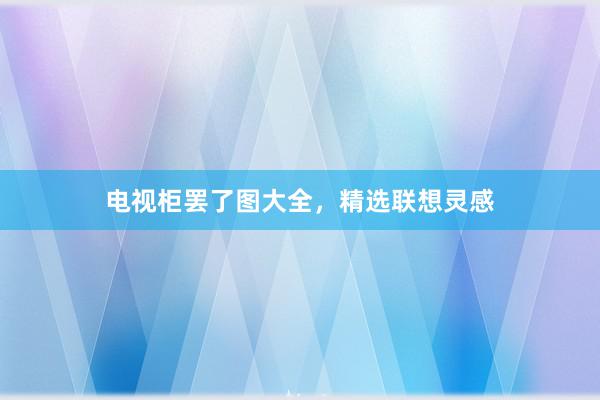 电视柜罢了图大全，精选联想灵感